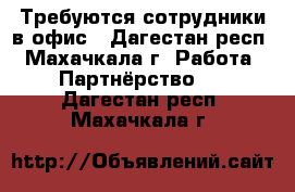 Требуются сотрудники в офис - Дагестан респ., Махачкала г. Работа » Партнёрство   . Дагестан респ.,Махачкала г.